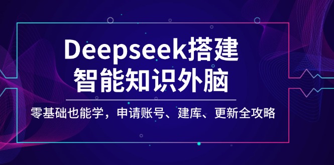 Deepseek搭建智能知识外脑，零基础也能学，申请账号、建库、更新全攻略-云推网创项目库
