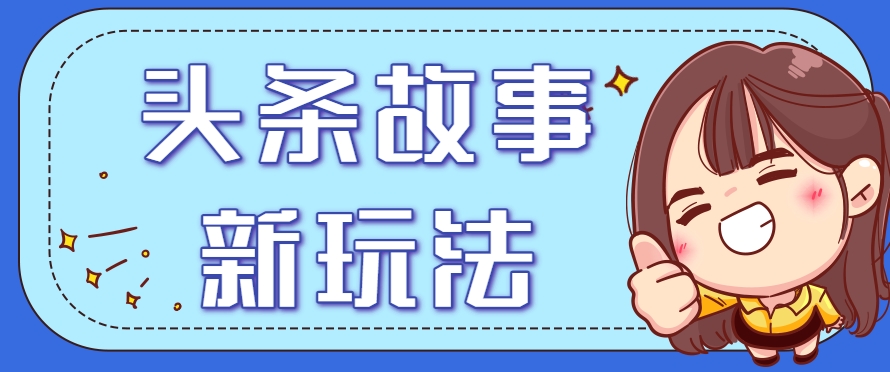 头条故事类新玩法，一天20+，保姆级完全实操教程(附指令)-云推网创项目库