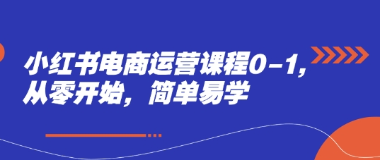 小红书电商运营课程0-1，从零开始，简单易学-云推网创项目库