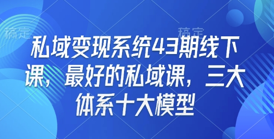 私域变现系统43期线下课，最好的私域课，三大体系十大模型-云推网创项目库