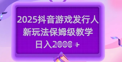 2025抖音游戏发行人新玩法，保姆级教学，日入多张-云推网创项目库