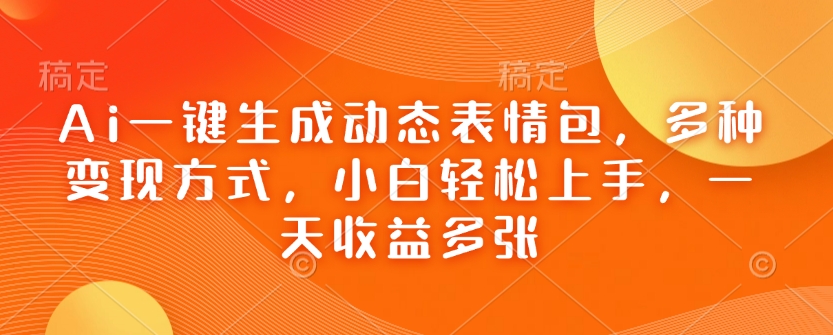 Ai一键生成动态表情包，多种变现方式，小白轻松上手，一天收益多张-云推网创项目库