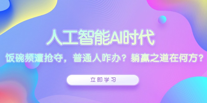 人工智能AI时代，饭碗频遭抢夺，普通人咋办？躺赢之道在何方？-云推网创项目库