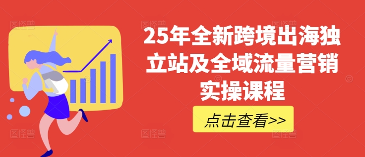 25年全新跨境出海独立站及全域流量营销实操课程，跨境电商独立站TIKTOK全域营销普货特货玩法大全-云推网创项目库