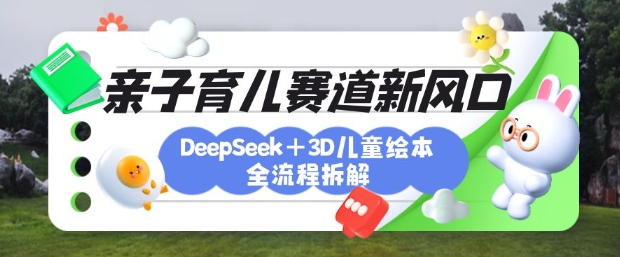 育儿赛道新风口：DeepSeek+3D绘本全流程拆解，月涨粉上W，还能培养亲子创造力-云推网创项目库