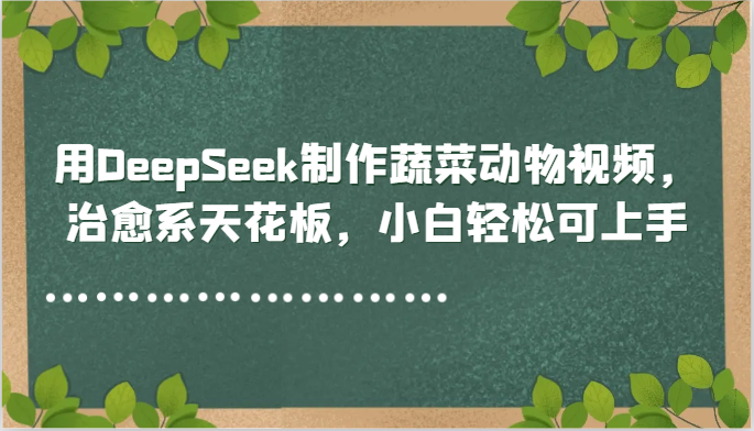 用DeepSeek制作蔬菜动物视频，治愈系天花板，小白轻松可上手-云推网创项目库
