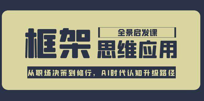 框架思维应用全景课，从职场决策到修行，AI时代认知升级路径-云推网创项目库