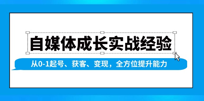 自媒体成长实战经验，从0-1起号、获客、变现，全方位提升能力-云推网创项目库