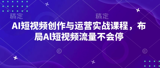 AI短视频创作与运营实战课程，布局Al短视频流量不会停-云推网创项目库