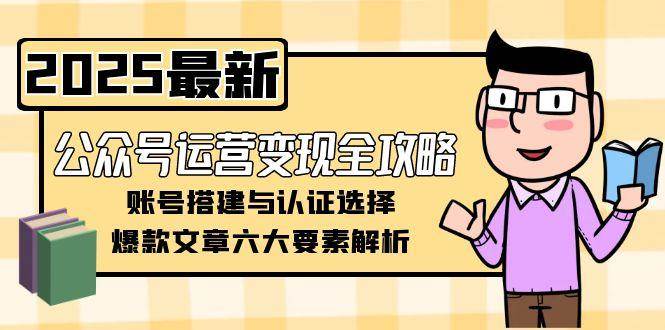 公众号运营变现全攻略，账号搭建与认证选择，爆款文章六大要素解析-云推网创项目库