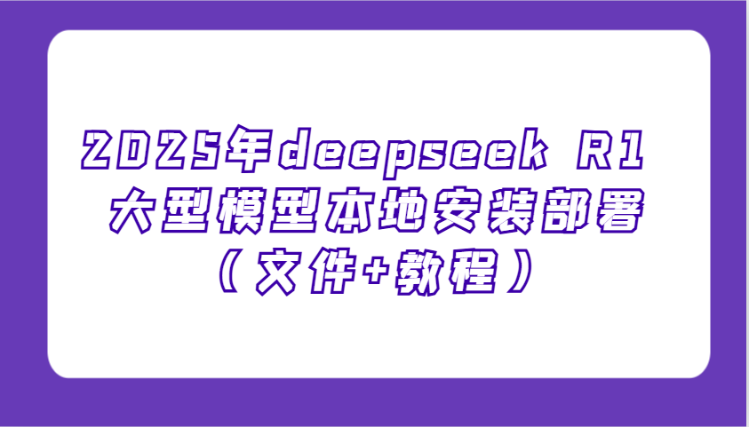 2025年deepseek R1 大型模型本地安装部署(文件+教程)，新手也能快速上手！-云推网创项目库