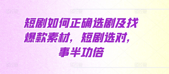 短剧如何正确选剧及找爆款素材，短剧选对，事半功倍-云推网创项目库