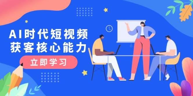 AI时代短视频获客核心课程，三大必备技能解析，认知升级关键要点-云推网创项目库