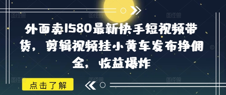 外面卖1580最新快手短视频带货，剪辑视频挂小黄车发布挣佣金，收益爆炸-云推网创项目库