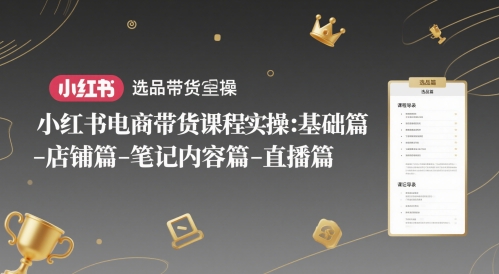 小红书电商带货课程实操：基础篇-选品篇-店铺篇-笔记内容篇-直播篇-云推网创项目库