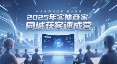 2025年实体商家同城获客速成营，同城企业AI获客全域解决方案-云推网创项目库