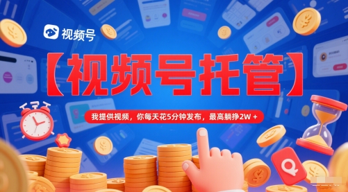 【视频号托管 】我提供视频，你每天花5分钟发布，最高躺挣2W+【揭秘】-云推网创项目库