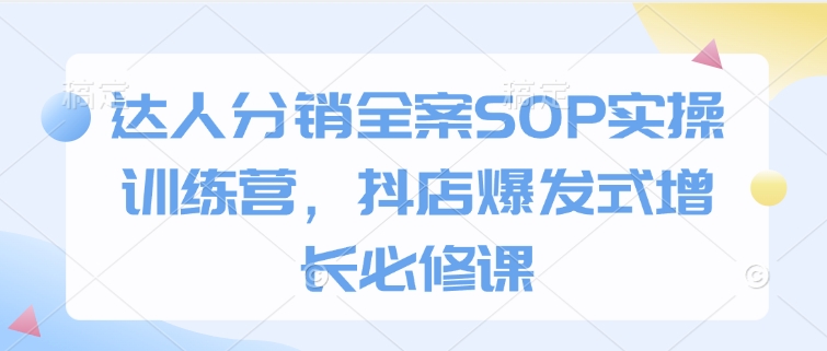 达人分销全案SOP实操训练营，抖店爆发式增长必修课-云推网创项目库