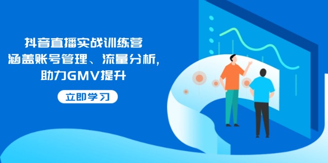 抖音直播实战训练营：涵盖账号管理、流量分析, 助力GMV提升-云推网创项目库