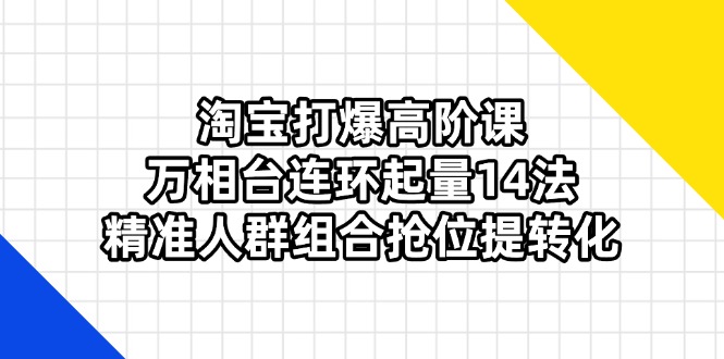 淘宝打爆高阶课：万相台连环起量14法，精准人群组合抢位提转化-云推网创项目库