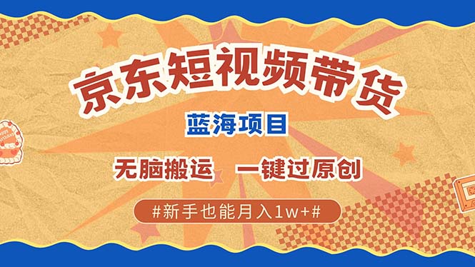 京东短视频带货 2025新风口 批量搬运 单号月入过万 上不封顶-云推网创项目库