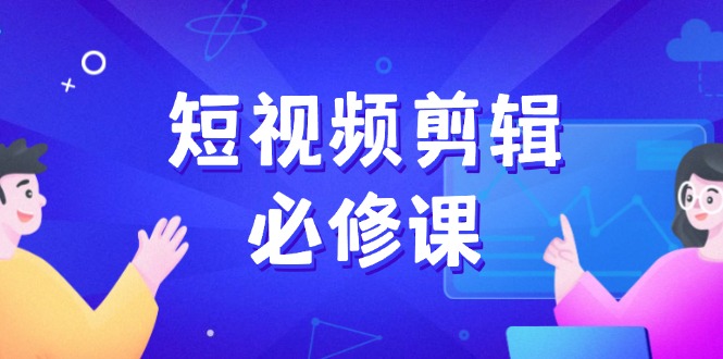 短视频剪辑必修课，百万剪辑师成长秘籍，找素材、拆片、案例拆解-云推网创项目库