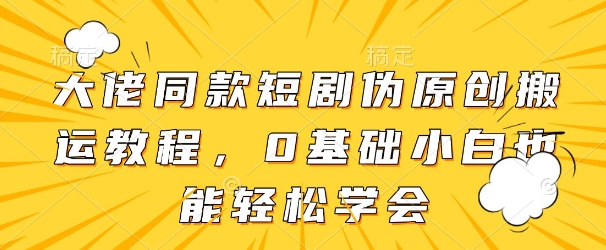 大佬同款短剧伪原创搬运方法，0基础小白也能轻松学会-云推网创项目库