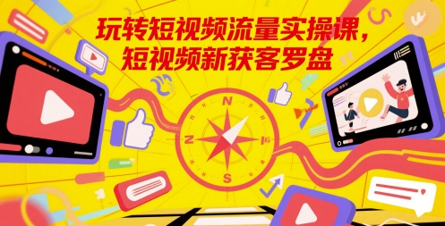 玩转短视频流量实操课，短视频新获客罗盘-云推网创项目库