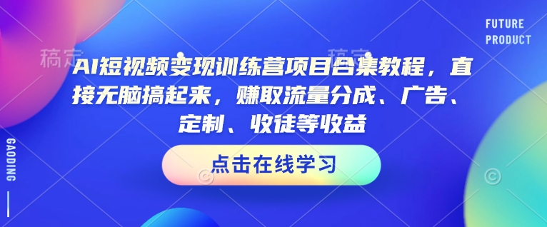 AI短视频变现训练营项目合集教程，直接无脑搞起来，赚取流量分成、广告、定制、收徒等收益(0302更新)-云推网创项目库