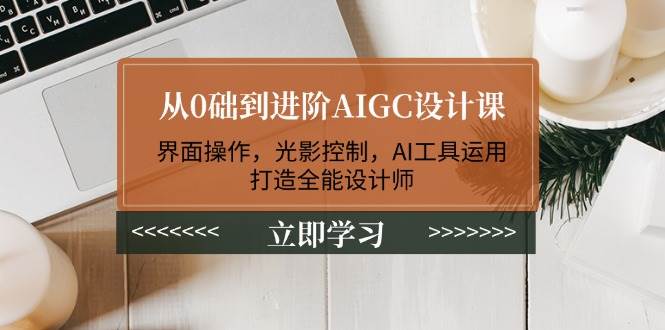 从0础到进阶AIGC设计课：界面操作，光影控制，AI工具运用，打造全能设计师-云推网创项目库