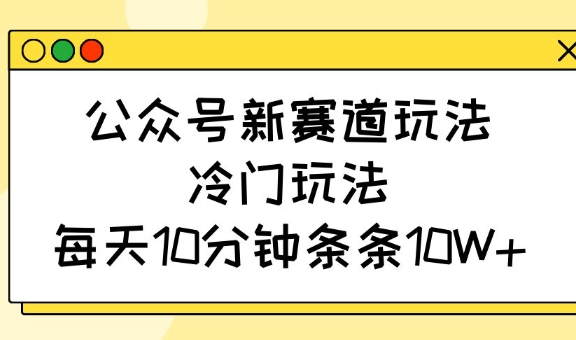 公众号新赛道玩法，冷门玩法，每天10分钟条条10W+-云推网创项目库