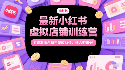 最新小红书虚拟店铺训练营，0成本适合新手见收益快，适合矩阵做-云推网创项目库