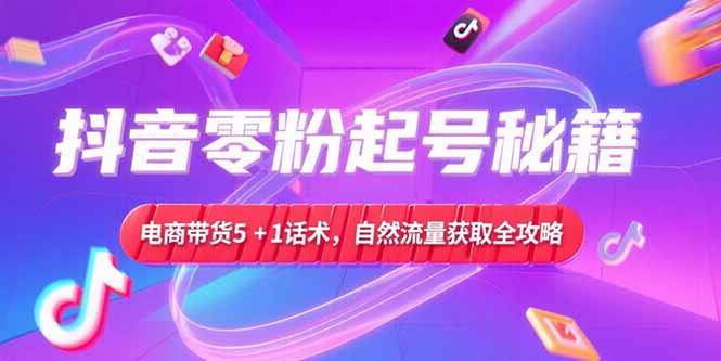抖音零粉起号秘籍，电商带货5+1话术，自然流量获取实操流程-云推网创项目库