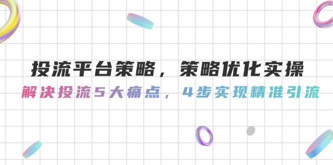 投流平台策略，策略优化实操，解决投流5大痛点，4步实现精准引流-云推网创项目库