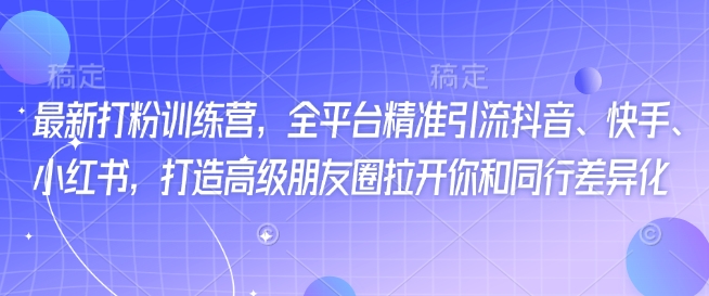 最新打粉训练营，全平台精准引流抖音、快手、小红书，打造高级朋友圈拉开你和同行差异化-云推网创项目库