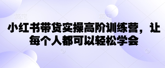 小红书带货实操高阶训练营，让每个人都可以轻松学会-云推网创项目库