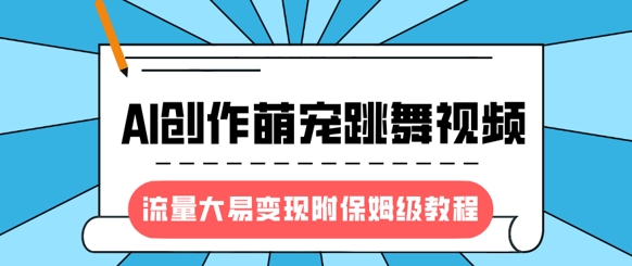 最新风口项目，AI创作萌宠跳舞视频，流量大易变现，附保姆级教程-云推网创项目库