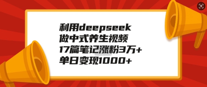 利用deepseek做中式养生视频，17篇笔记涨粉3万+，单日变现1k-云推网创项目库