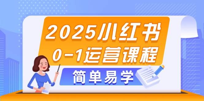 2025小红书0-1运营课程，选品、素材、笔记制作与发布技巧-云推网创项目库
