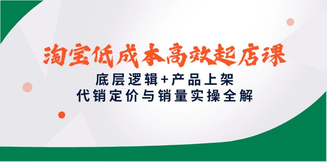 淘宝低成本高效起店课，底层逻辑+产品上架，代销定价与销量实操全解-云推网创项目库