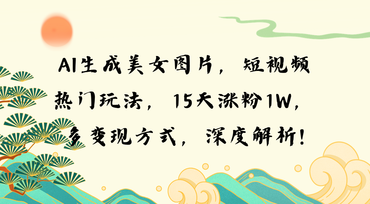 AI生成美女图片，短视频热门玩法，15天涨粉1W，多变现方式，深度解析!-云推网创项目库