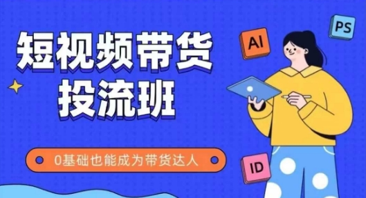 抖音快手短视频带货投流班，详细又全面的抖音快手带货实操课，零基础也能成为带货达人-云推网创项目库