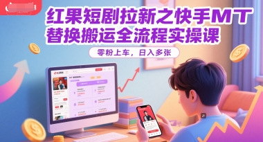 红果短剧拉新之快手MT替换搬运全流程实操课，零粉上车，日入多张-云推网创项目库