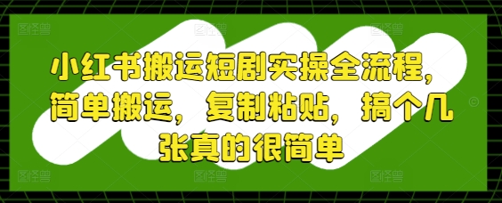 小红书搬运短剧实操全流程，简单搬运，复制粘贴，搞个几张真的很简单-云推网创项目库