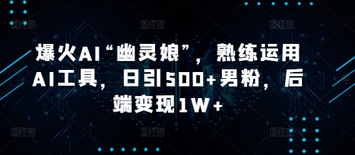 爆火AI“幽灵娘”，熟练运用AI工具，日引500+男粉，后端变现1W+【揭秘】-云推网创项目库