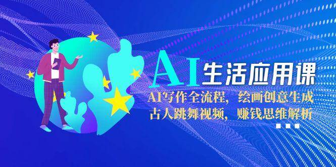 AI生活应用课：AI写作全流程，绘画创意生成，古人跳舞视频，赚钱思维解析-云推网创项目库
