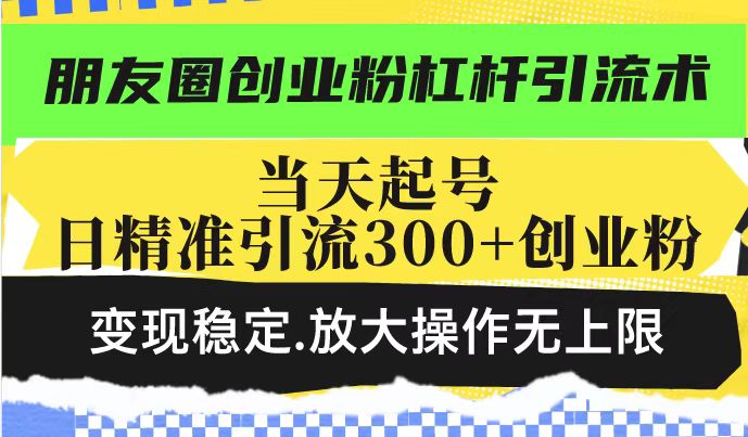 朋友圈创业粉杠杆引流术，投产高轻松日引300+创业粉，变现稳定.放大操…-云推网创项目库