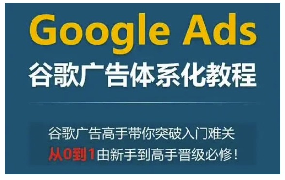 Google Ads谷歌广告体系化教程，谷歌广告高手带你突破入门难关，从0到1由新手到高手晋级必修-云推网创项目库