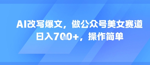 AI改写爆文，做公众号美女赛道，日入7张+，操作简单-云推网创项目库