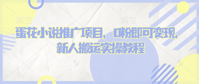 蛋花小说推文项目，0粉即可变现，新人搬运实操教程-云推网创项目库